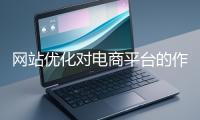 網(wǎng)站優(yōu)化對(duì)電商平臺(tái)的作用體現(xiàn)在哪些方面？