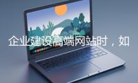 企業(yè)建設(shè)高端網(wǎng)站時(shí)，如何選擇合適的設(shè)計(jì)公司？