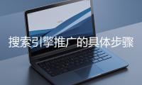 搜索引擎推廣的具體步驟和注意事項(xiàng)有哪些？