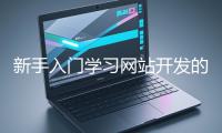 新手入門(mén)學(xué)習(xí)網(wǎng)站開(kāi)發(fā)的基礎(chǔ)知識(shí)大概需要多久？